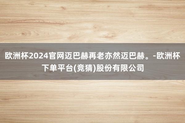 欧洲杯2024官网迈巴赫再老亦然迈巴赫。-欧洲杯下单平台(竞猜)股份有限公司
