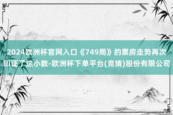 2024欧洲杯官网入口《749局》的票房走势再次印证了这小数-欧洲杯下单平台(竞猜)股份有限公司