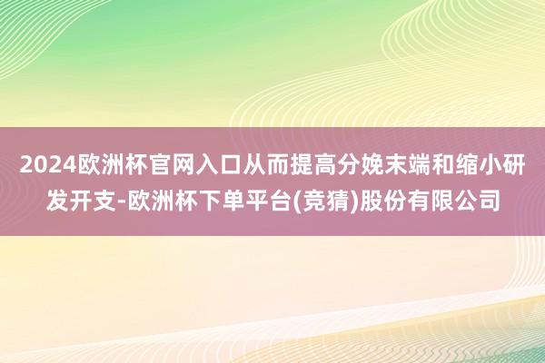 2024欧洲杯官网入口从而提高分娩末端和缩小研发开支-欧洲杯下单平台(竞猜)股份有限公司