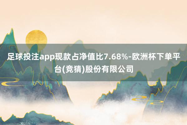 足球投注app现款占净值比7.68%-欧洲杯下单平台(竞猜)股份有限公司
