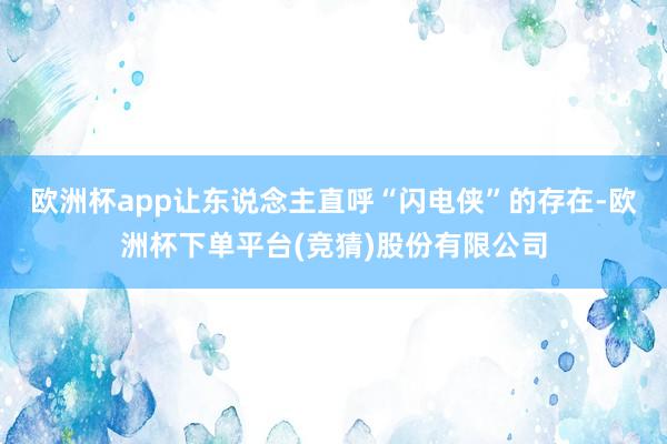 欧洲杯app让东说念主直呼“闪电侠”的存在-欧洲杯下单平台(竞猜)股份有限公司
