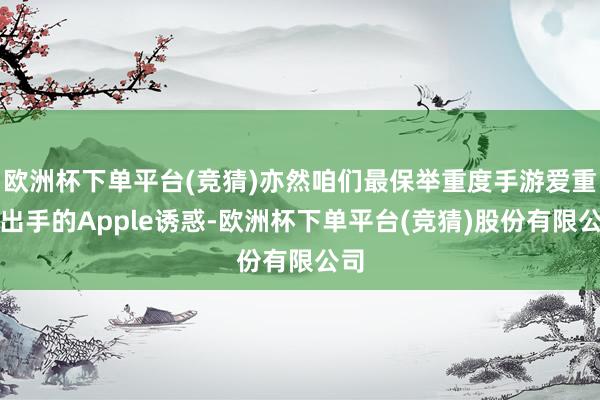 欧洲杯下单平台(竞猜)亦然咱们最保举重度手游爱重者出手的Apple诱惑-欧洲杯下单平台(竞猜)股份有限公司