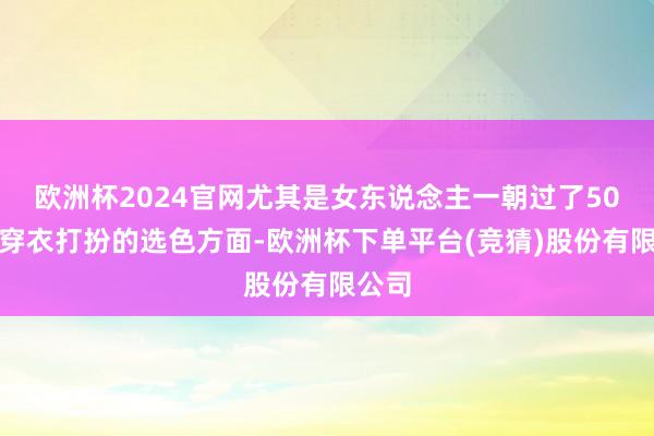 欧洲杯2024官网尤其是女东说念主一朝过了50岁在穿衣打扮的选色方面-欧洲杯下单平台(竞猜)股份有限公司