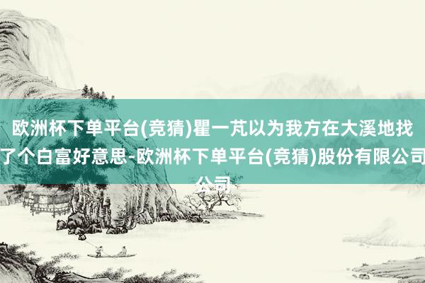 欧洲杯下单平台(竞猜)瞿一芃以为我方在大溪地找了个白富好意思-欧洲杯下单平台(竞猜)股份有限公司