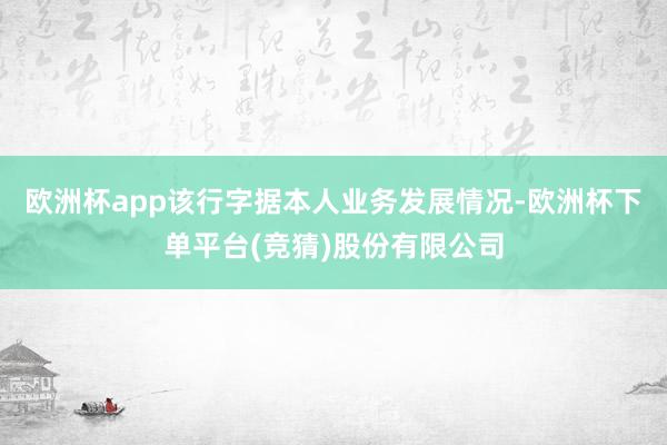 欧洲杯app该行字据本人业务发展情况-欧洲杯下单平台(竞猜)股份有限公司