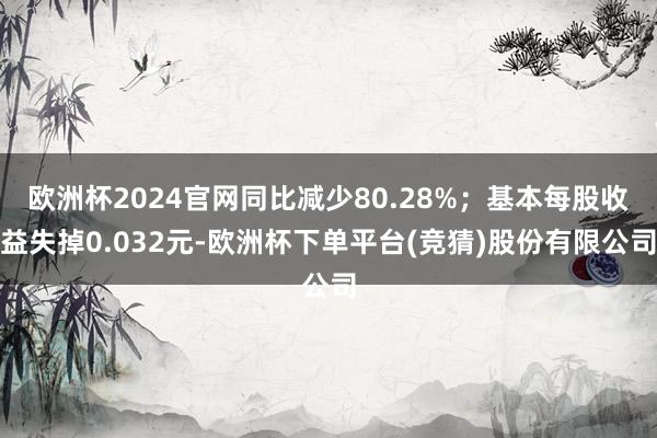 欧洲杯2024官网同比减少80.28%；基本每股收益失掉0.032元-欧洲杯下单平台(竞猜)股份有限公司