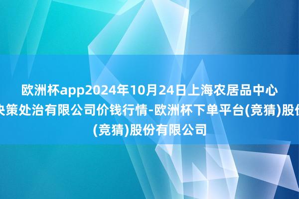 欧洲杯app2024年10月24日上海农居品中心批发商场决策处治有限公司价钱行情-欧洲杯下单平台(竞猜)股份有限公司