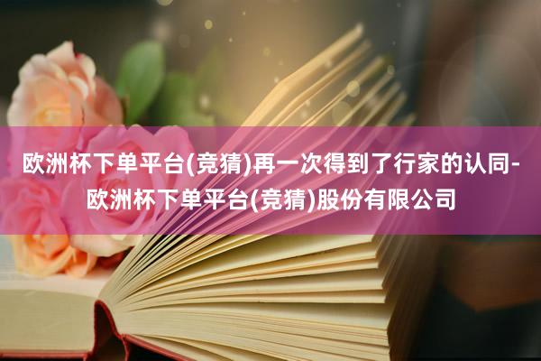 欧洲杯下单平台(竞猜)再一次得到了行家的认同-欧洲杯下单平台(竞猜)股份有限公司