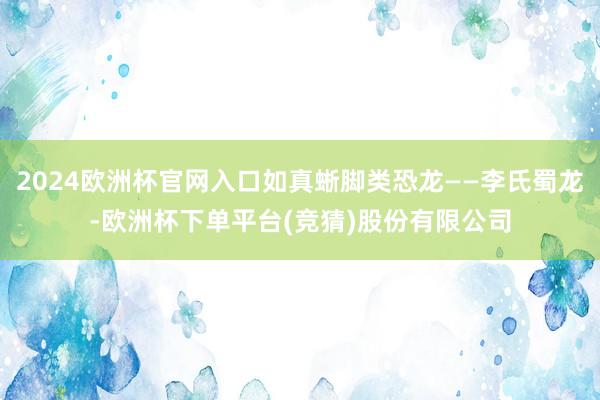 2024欧洲杯官网入口如真蜥脚类恐龙——李氏蜀龙-欧洲杯下单平台(竞猜)股份有限公司