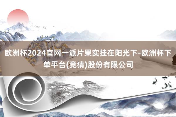 欧洲杯2024官网一派片果实挂在阳光下-欧洲杯下单平台(竞猜)股份有限公司