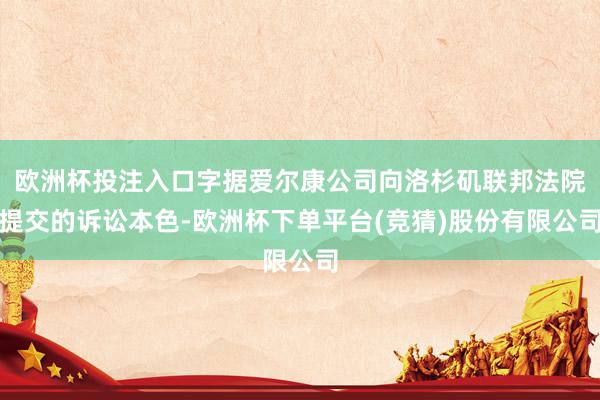 欧洲杯投注入口字据爱尔康公司向洛杉矶联邦法院提交的诉讼本色-欧洲杯下单平台(竞猜)股份有限公司