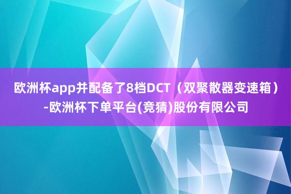 欧洲杯app并配备了8档DCT（双聚散器变速箱）-欧洲杯下单平台(竞猜)股份有限公司
