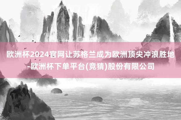 欧洲杯2024官网让苏格兰成为欧洲顶尖冲浪胜地-欧洲杯下单平台(竞猜)股份有限公司