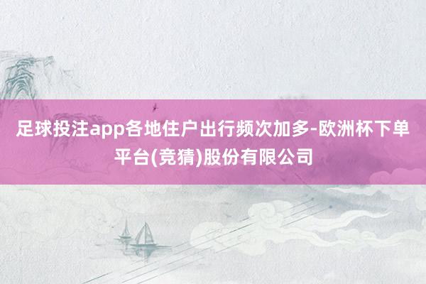 足球投注app各地住户出行频次加多-欧洲杯下单平台(竞猜)股份有限公司