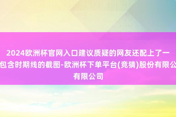 2024欧洲杯官网入口建议质疑的网友还配上了一张包含时期线的截图-欧洲杯下单平台(竞猜)股份有限公司