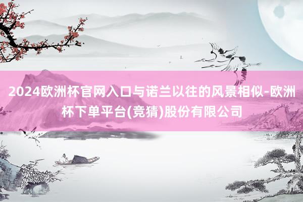 2024欧洲杯官网入口与诺兰以往的风景相似-欧洲杯下单平台(竞猜)股份有限公司