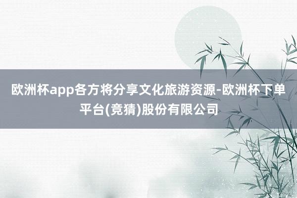 欧洲杯app各方将分享文化旅游资源-欧洲杯下单平台(竞猜)股份有限公司