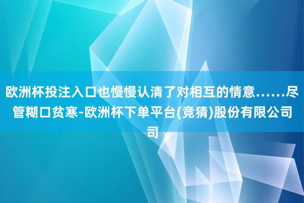 欧洲杯投注入口也慢慢认清了对相互的情意……尽管糊口贫寒-欧洲杯下单平台(竞猜)股份有限公司