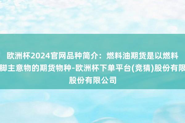欧洲杯2024官网品种简介：燃料油期货是以燃料油手脚主意物的期货物种-欧洲杯下单平台(竞猜)股份有限公司