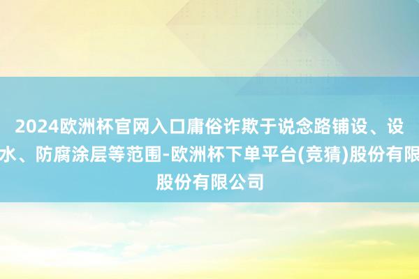 2024欧洲杯官网入口庸俗诈欺于说念路铺设、设置防水、防腐涂层等范围-欧洲杯下单平台(竞猜)股份有限公司