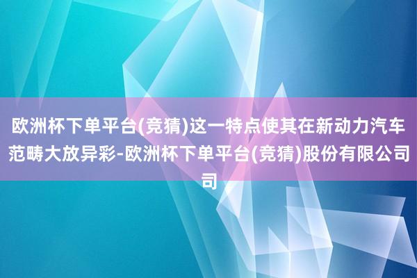欧洲杯下单平台(竞猜)这一特点使其在新动力汽车范畴大放异彩-欧洲杯下单平台(竞猜)股份有限公司