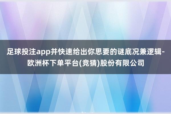 足球投注app并快速给出你思要的谜底况兼逻辑-欧洲杯下单平台(竞猜)股份有限公司