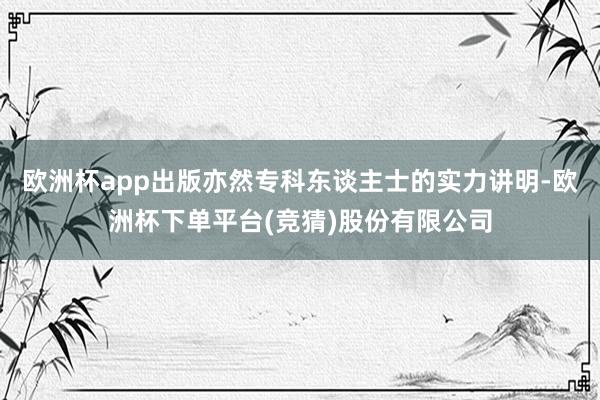 欧洲杯app出版亦然专科东谈主士的实力讲明-欧洲杯下单平台(竞猜)股份有限公司