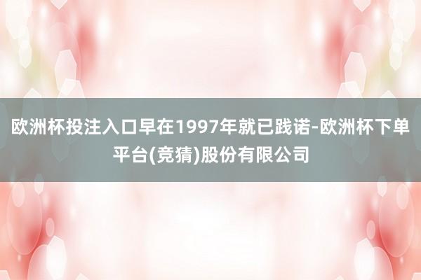 欧洲杯投注入口早在1997年就已践诺-欧洲杯下单平台(竞猜)股份有限公司