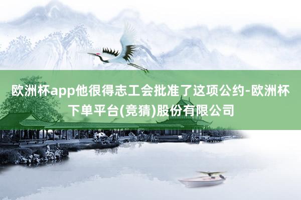 欧洲杯app他很得志工会批准了这项公约-欧洲杯下单平台(竞猜)股份有限公司