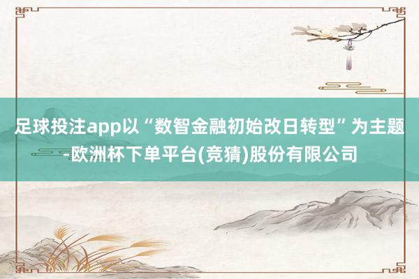 足球投注app以“数智金融初始改日转型”为主题-欧洲杯下单平台(竞猜)股份有限公司