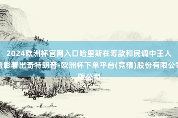 2024欧洲杯官网入口哈里斯在筹款和民调中王人曾彰着出奇特朗普-欧洲杯下单平台(竞猜)股份有限公司