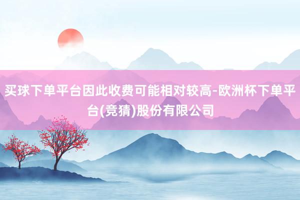 买球下单平台因此收费可能相对较高-欧洲杯下单平台(竞猜)股份有限公司