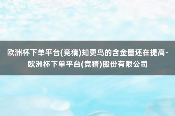 欧洲杯下单平台(竞猜)知更鸟的含金量还在提高-欧洲杯下单平台(竞猜)股份有限公司
