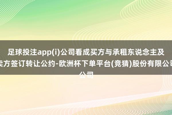足球投注app(i)公司看成买方与承租东说念主及卖方签订转让公约-欧洲杯下单平台(竞猜)股份有限公司