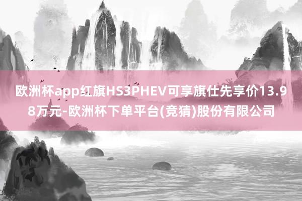 欧洲杯app红旗HS3PHEV可享旗仕先享价13.98万元-欧洲杯下单平台(竞猜)股份有限公司