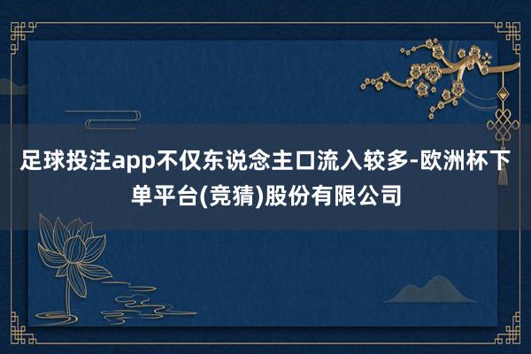 足球投注app不仅东说念主口流入较多-欧洲杯下单平台(竞猜)股份有限公司