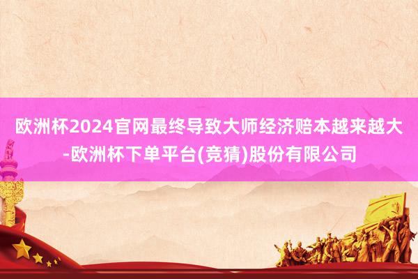 欧洲杯2024官网最终导致大师经济赔本越来越大-欧洲杯下单平台(竞猜)股份有限公司