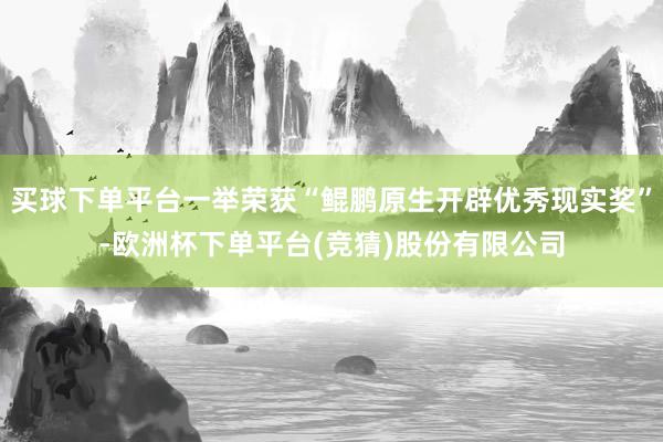 买球下单平台一举荣获“鲲鹏原生开辟优秀现实奖”-欧洲杯下单平台(竞猜)股份有限公司