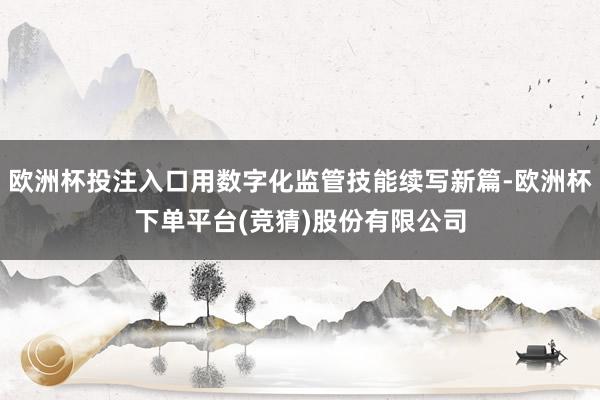 欧洲杯投注入口用数字化监管技能续写新篇-欧洲杯下单平台(竞猜)股份有限公司