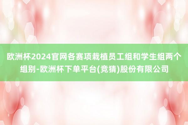 欧洲杯2024官网各赛项栽植员工组和学生组两个组别-欧洲杯下单平台(竞猜)股份有限公司