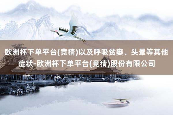 欧洲杯下单平台(竞猜)以及呼吸贫窭、头晕等其他症状-欧洲杯下单平台(竞猜)股份有限公司