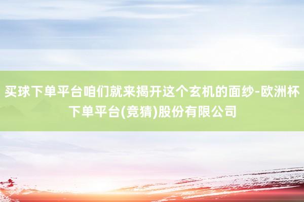 买球下单平台咱们就来揭开这个玄机的面纱-欧洲杯下单平台(竞猜)股份有限公司