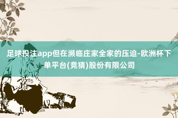 足球投注app但在濒临庄家全家的压迫-欧洲杯下单平台(竞猜)股份有限公司