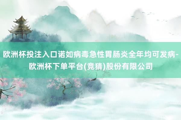 欧洲杯投注入口诺如病毒急性胃肠炎全年均可发病-欧洲杯下单平台(竞猜)股份有限公司