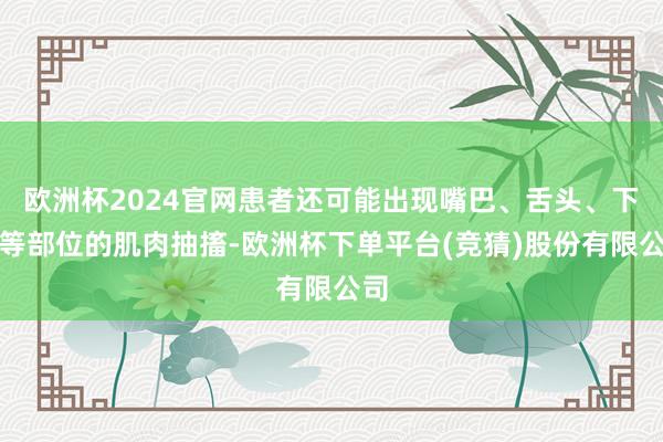 欧洲杯2024官网患者还可能出现嘴巴、舌头、下巴等部位的肌肉抽搐-欧洲杯下单平台(竞猜)股份有限公司
