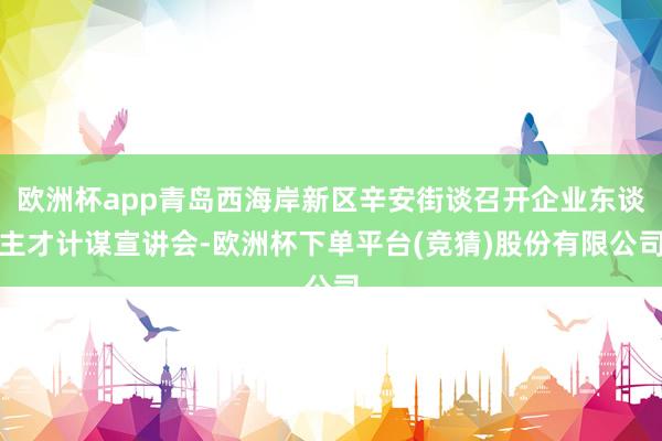 欧洲杯app青岛西海岸新区辛安街谈召开企业东谈主才计谋宣讲会-欧洲杯下单平台(竞猜)股份有限公司