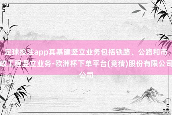 足球投注app其基建竖立业务包括铁路、公路和市政工程竖立业务-欧洲杯下单平台(竞猜)股份有限公司