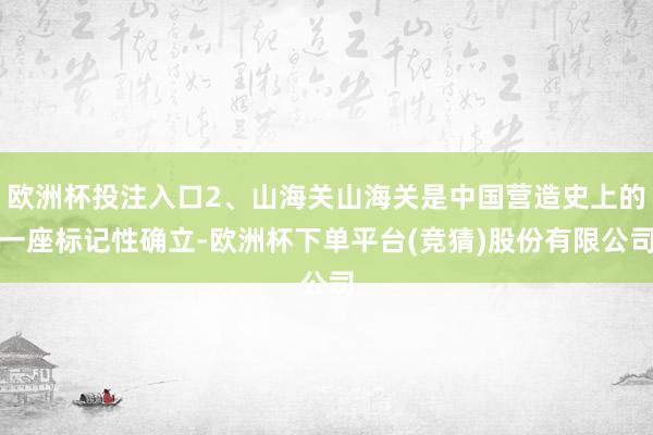 欧洲杯投注入口2、山海关山海关是中国营造史上的一座标记性确立-欧洲杯下单平台(竞猜)股份有限公司