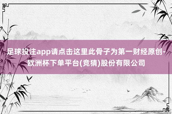 足球投注app请点击这里此骨子为第一财经原创-欧洲杯下单平台(竞猜)股份有限公司