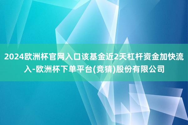 2024欧洲杯官网入口该基金近2天杠杆资金加快流入-欧洲杯下单平台(竞猜)股份有限公司